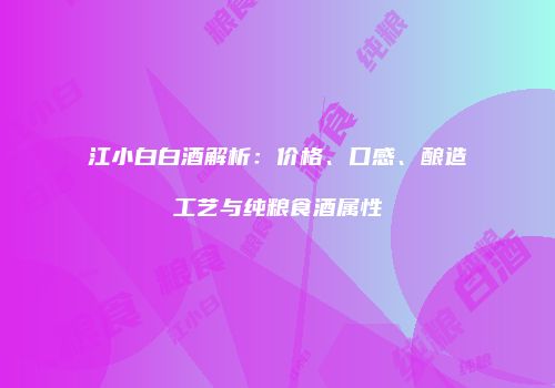 江小白白酒解析：价格、口感、酿造工艺与纯粮食酒属性