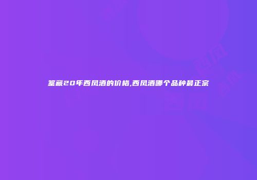 鉴藏20年西凤酒的价格,西凤酒哪个品种最正宗