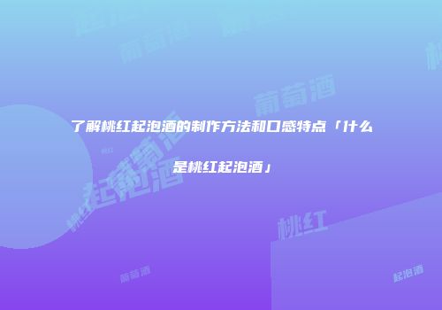 了解桃红起泡酒的制作方法和口感特点「什么是桃红起泡酒」