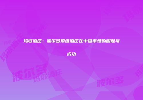 玛歌酒庄：波尔多顶级酒庄在中国市场的崛起与成功