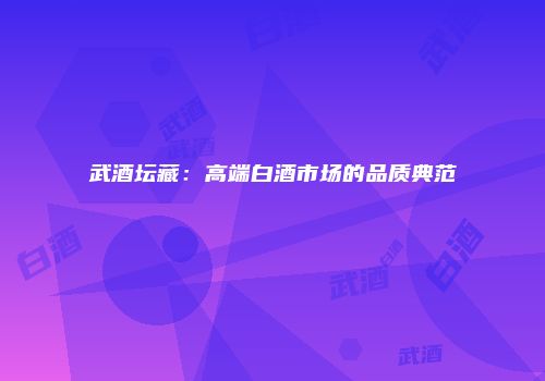 武酒坛藏：高端白酒市场的品质典范