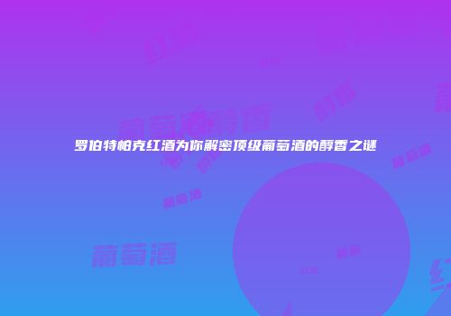 罗伯特帕克红酒为你解密顶级葡萄酒的醇香之谜