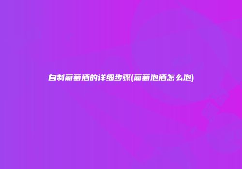 自制葡萄酒的详细步骤(葡萄泡酒怎么泡)