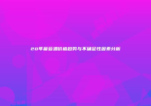 20年葡萄酒价格趋势与不确定性因素分析