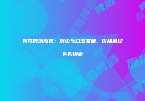青岛啤酒原浆：历史与口感兼备，价格合理选购指南
