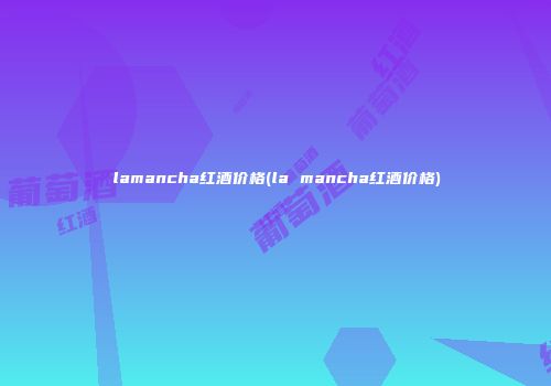 lamancha红酒价格(la mancha红酒价格)