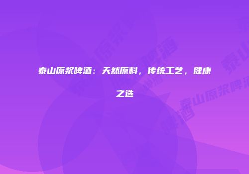 泰山原浆啤酒：天然原料，传统工艺，健康之选