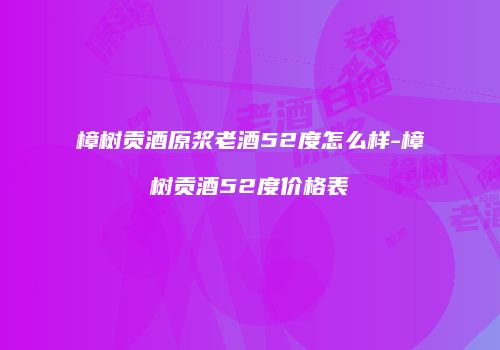 樟树贡酒原浆老酒52度怎么样-樟树贡酒52度价格表