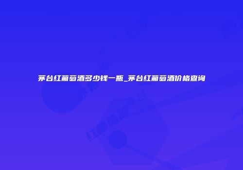 茅台红葡萄酒多少钱一瓶_茅台红葡萄酒价格查询