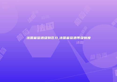 法国葡萄酒级别区分,法国葡萄酒等级制度
