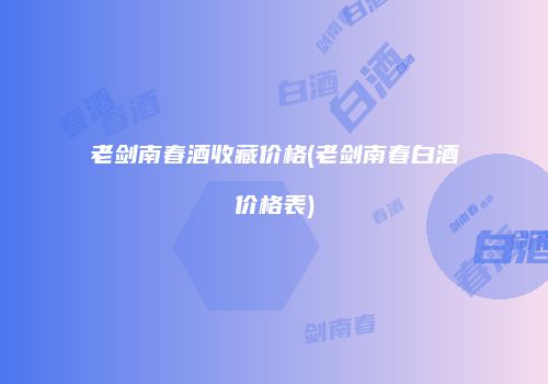 老剑南春酒收藏价格(老剑南春白酒价格表)