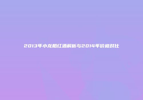 2013年小龙船红酒解析与2014年价格对比