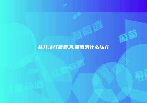 味儿浓红葡萄酒,葡萄酒什么味儿