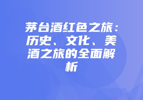 茅台酒红色之旅：历史、文化、美酒之旅的全面解析