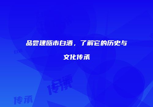 品尝建瓯市白酒，了解它的历史与文化传承