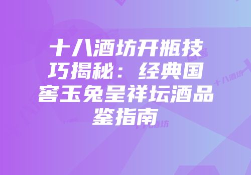 十八酒坊开瓶技巧揭秘：经典国窖玉兔呈祥坛酒品鉴指南