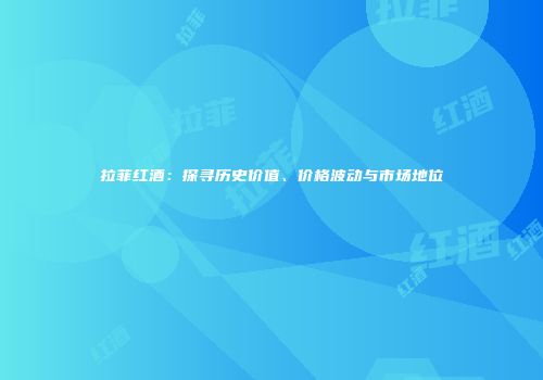 拉菲红酒：探寻历史价值、价格波动与市场地位