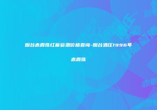 烟台赤霞珠红葡萄酒价格查询-烟台酒庄1996年赤霞珠