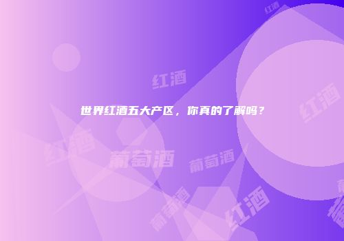 世界红酒五大产区，你真的了解吗？