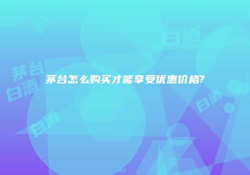 茅台怎么购买才能享受优惠价格?