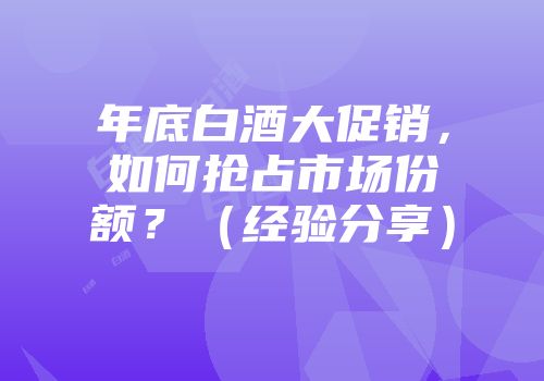 年底白酒大促销，如何抢占市场份额？（经验分享）