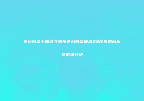 茅台白金干酱酒与贵州茅台白金酱酒53度价格解析及市场分析