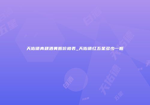 天佑德青稞酒黄瓶价格表_天佑德红五星多少一瓶