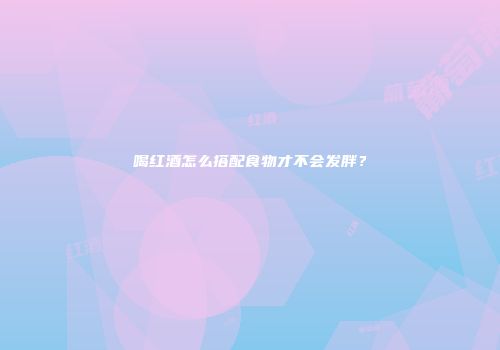 喝红酒怎么搭配食物才不会发胖？