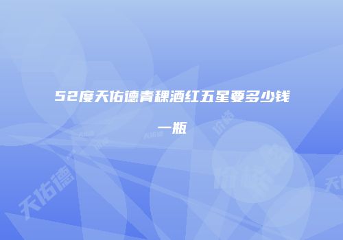 52度天佑德青稞酒红五星要多少钱一瓶