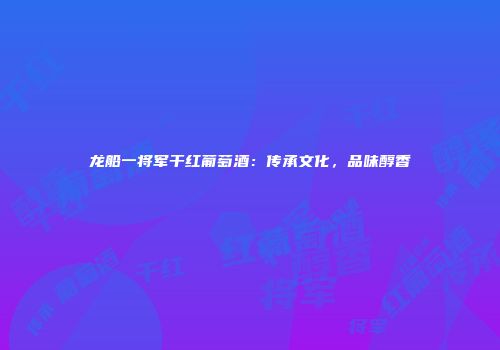 龙船一将军干红葡萄酒：传承文化，品味醇香