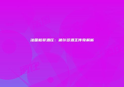 法国柏翠酒庄：波尔多酒王传奇解析