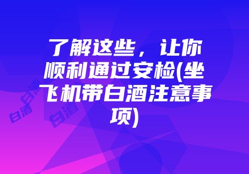 了解这些，让你顺利通过安检(坐飞机带白酒注意事项)
