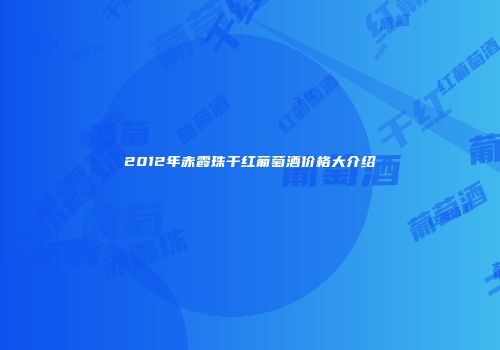 2012年赤霞珠干红葡萄酒价格大介绍