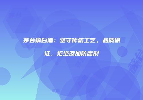 茅台镇白酒：坚守传统工艺，品质保证，拒绝添加防腐剂