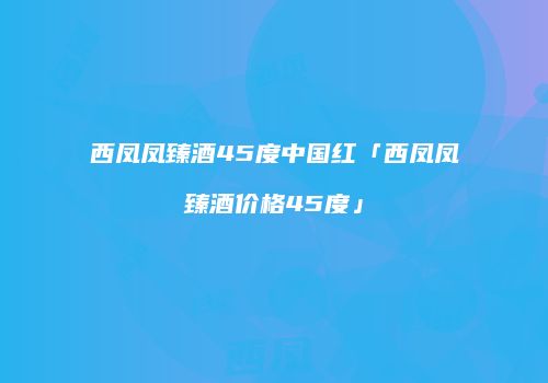 西凤凤臻酒45度中国红「西凤凤臻酒价格45度」