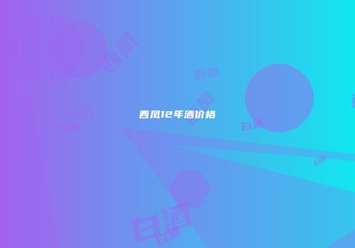 西凤12年酒价格