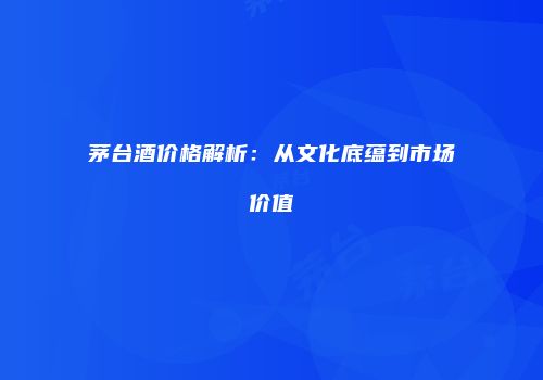 茅台酒价格解析：从文化底蕴到市场价值