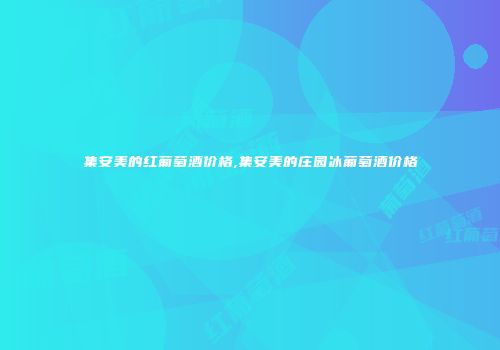 集安美的红葡萄酒价格,集安美的庄园冰葡萄酒价格