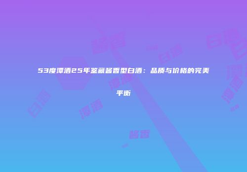 53度潭酒25年鉴藏酱香型白酒：品质与价格的完美平衡