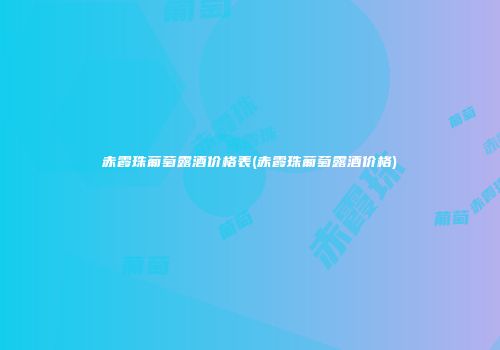 赤霞珠葡萄露酒价格表(赤霞珠葡萄露酒价格)