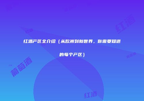 红酒产区全介绍（从欧洲到新世界，你需要知道的每个产区）