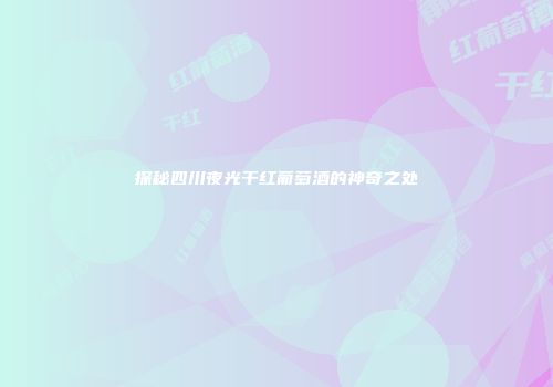 探秘四川夜光干红葡萄酒的神奇之处
