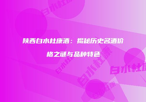 陕西白水杜康酒：揭秘历史名酒价格之谜与品种特色