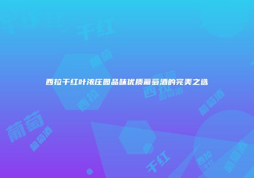西拉干红叶浓庄园品味优质葡萄酒的完美之选