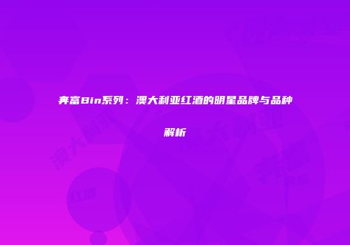 奔富Bin系列：澳大利亚红酒的明星品牌与品种解析