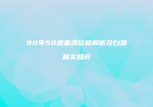 90年50度董酒价格解析及白酒相关知识