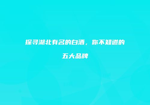 探寻湖北有名的白酒，你不知道的五大品牌
