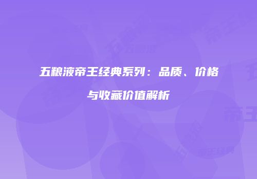 五粮液帝王经典系列：品质、价格与收藏价值解析