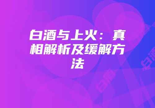 白酒与上火：真相解析及缓解方法