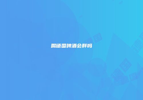 喝德国啤酒会胖吗